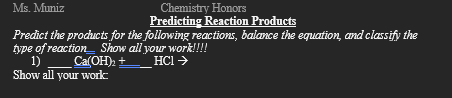 Predict the products for the following reactions, balance the equation, and classify the type of reaction. Show all your work. <br/> <br/>1) ___Ca(OH)₂ + ___HCl →  <br/> <br/>Show all your work.